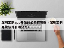 深圳定制app开发的公司有哪些（深圳定制开发软件有限公司）