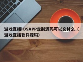 游戏直播iOSAPP定制源码可以交付么（游戏直播软件源码）