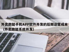 外卖跑腿手机APP软件开发的后期运营成本（外卖跑腿系统开发）