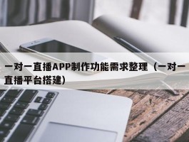 一对一直播APP制作功能需求整理（一对一直播平台搭建）
