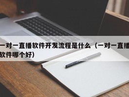 一对一直播软件开发流程是什么（一对一直播软件哪个好）