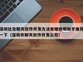 深圳社交聊天软件开发方法有哪些呢知乎推荐一下（深圳市聊天软件开发公司）