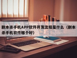 剧本杀手机APP软件开发流程是什么（剧本杀手机软件哪个好）