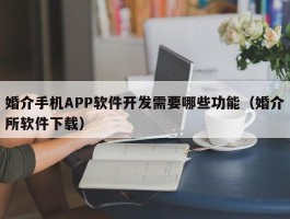 婚介手机APP软件开发需要哪些功能（婚介所软件下载）