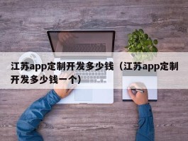 江苏app定制开发多少钱（江苏app定制开发多少钱一个）