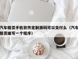 汽车租赁手机软件定制源码可以交付么（汽车租赁编写一个程序）