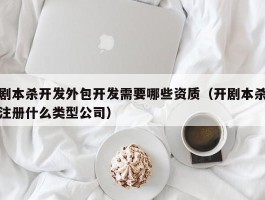 剧本杀开发外包开发需要哪些资质（开剧本杀注册什么类型公司）