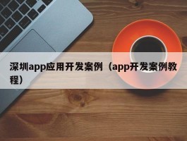 深圳app应用开发案例（app开发案例教程）