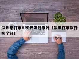 深圳市打车APP开发哪家好（深圳打车软件哪个好）