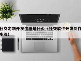 社交定制开发流程是什么（社交软件开发制作步骤）