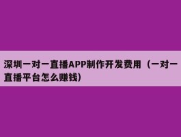 深圳一对一直播APP制作开发费用（一对一直播平台怎么赚钱）