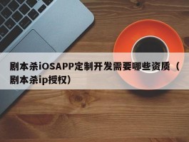 剧本杀iOSAPP定制开发需要哪些资质（剧本杀ip授权）