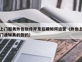 上门服务外包软件开发后期如何运营（外包上门通知真的假的）