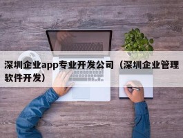 深圳企业app专业开发公司（深圳企业管理软件开发）