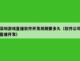 深圳游戏直播软件开发周期要多久（软件公司直播开发）