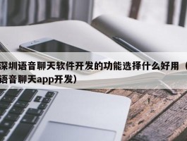 深圳语音聊天软件开发的功能选择什么好用（语音聊天app开发）