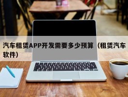 汽车租赁APP开发需要多少预算（租赁汽车软件）