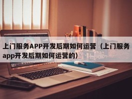 上门服务APP开发后期如何运营（上门服务app开发后期如何运营的）