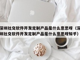深圳社交软件开发定制产品是什么意思呀（深圳社交软件开发定制产品是什么意思呀知乎）