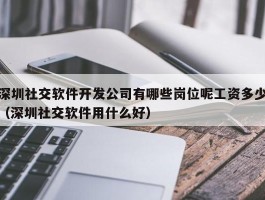 深圳社交软件开发公司有哪些岗位呢工资多少（深圳社交软件用什么好）
