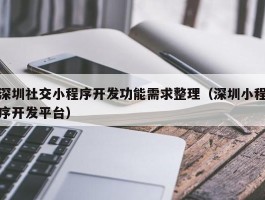 深圳社交小程序开发功能需求整理（深圳小程序开发平台）