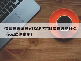 信息管理系统iOSAPP定制需要注意什么（ios软件定制）