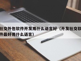 社交外包软件开发用什么语言好（开发社交软件最好用什么语言）