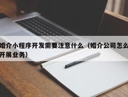 婚介小程序开发需要注意什么（婚介公司怎么开展业务）