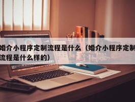 婚介小程序定制流程是什么（婚介小程序定制流程是什么样的）