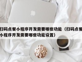 扫码点餐小程序开发需要哪些功能（扫码点餐小程序开发需要哪些功能设置）