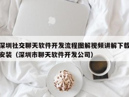 深圳社交聊天软件开发流程图解视频讲解下载安装（深圳市聊天软件开发公司）