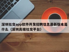 深圳社交app软件开发招聘信息最新版本是什么（深圳高端社交平台）