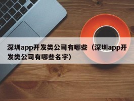 深圳app开发类公司有哪些（深圳app开发类公司有哪些名字）