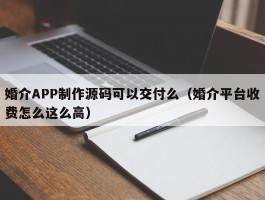婚介APP制作源码可以交付么（婚介平台收费怎么这么高）