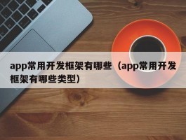 app常用开发框架有哪些（app常用开发框架有哪些类型）
