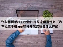 汽车租赁手机APP软件开发流程是什么（汽车租赁手机app软件开发流程是什么样的）