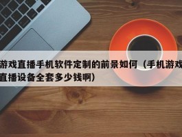 游戏直播手机软件定制的前景如何（手机游戏直播设备全套多少钱啊）