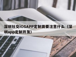 深圳社交iOSAPP定制需要注意什么（深圳app定制开发）