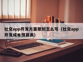 社交app开发方案策划怎么写（社交app开发成本预算表）