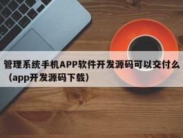 管理系统手机APP软件开发源码可以交付么（app开发源码下载）