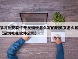 深圳社交软件开发模板怎么写的啊英文怎么说（深圳社交软件公司）