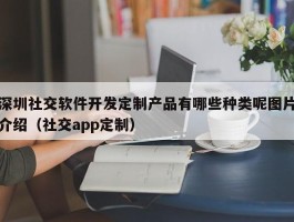 深圳社交软件开发定制产品有哪些种类呢图片介绍（社交app定制）