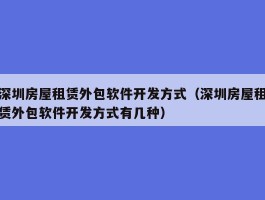 深圳房屋租赁外包软件开发方式（深圳房屋租赁外包软件开发方式有几种）