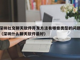 深圳社交聊天软件开发方法有哪些类型的问题（深圳什么聊天软件最好）