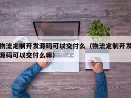 物流定制开发源码可以交付么（物流定制开发源码可以交付么嘛）