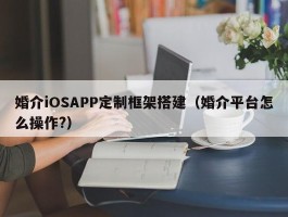 婚介iOSAPP定制框架搭建（婚介平台怎么操作?）