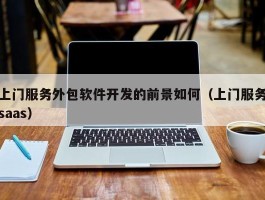 上门服务外包软件开发的前景如何（上门服务saas）