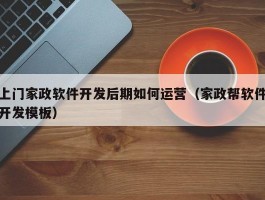 上门家政软件开发后期如何运营（家政帮软件开发模板）