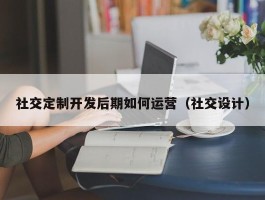 社交定制开发后期如何运营（社交设计）