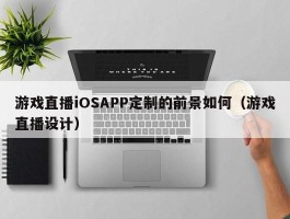 游戏直播iOSAPP定制的前景如何（游戏直播设计）